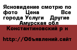 Ясновидение смотрю по фото  › Цена ­ 2 000 - Все города Услуги » Другие   . Амурская обл.,Константиновский р-н